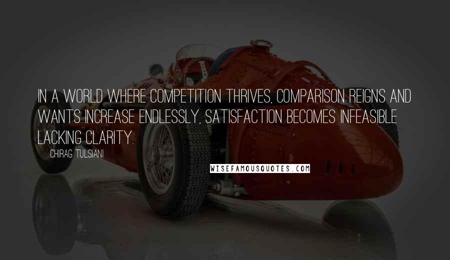 Chirag Tulsiani Quotes: In a world where competition thrives, comparison reigns and wants increase endlessly, satisfaction becomes infeasible lacking clarity.