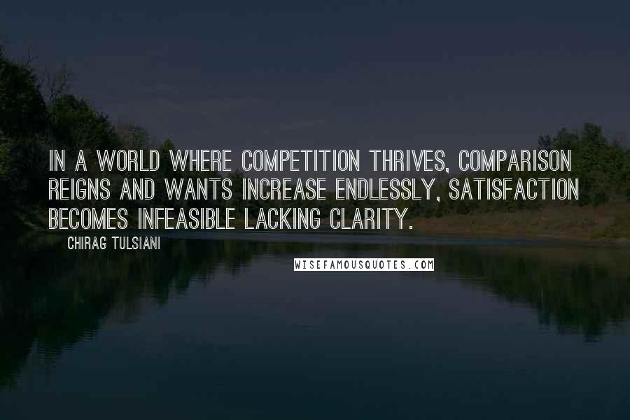 Chirag Tulsiani Quotes: In a world where competition thrives, comparison reigns and wants increase endlessly, satisfaction becomes infeasible lacking clarity.