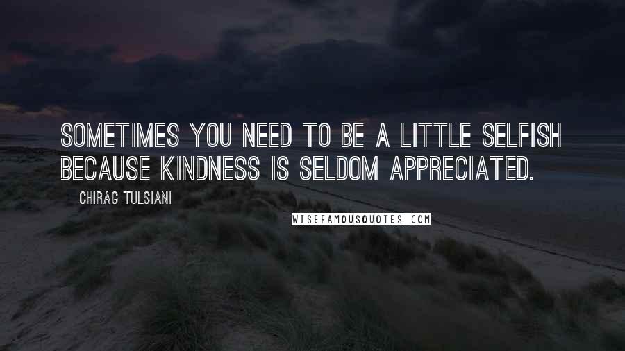 Chirag Tulsiani Quotes: Sometimes you need to be a little selfish because kindness is seldom appreciated.