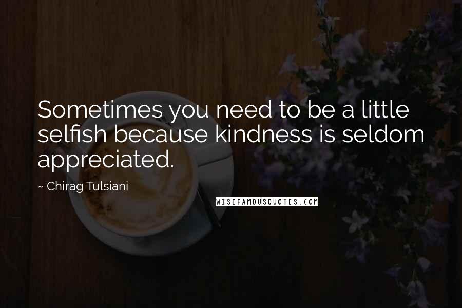 Chirag Tulsiani Quotes: Sometimes you need to be a little selfish because kindness is seldom appreciated.