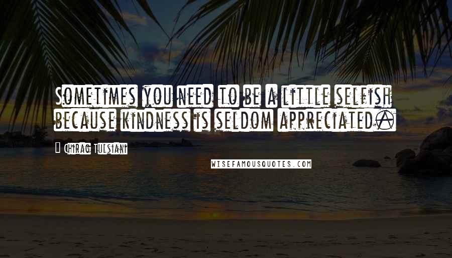 Chirag Tulsiani Quotes: Sometimes you need to be a little selfish because kindness is seldom appreciated.