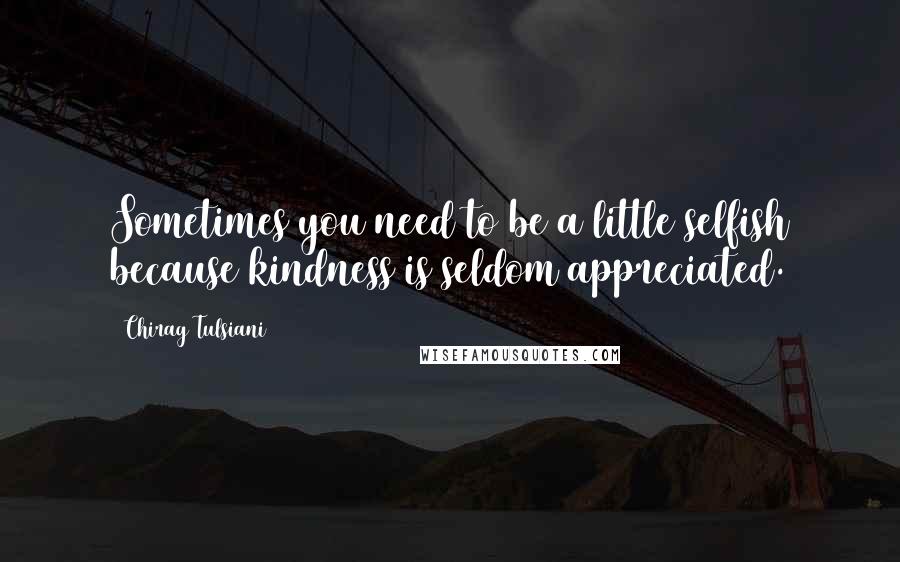 Chirag Tulsiani Quotes: Sometimes you need to be a little selfish because kindness is seldom appreciated.