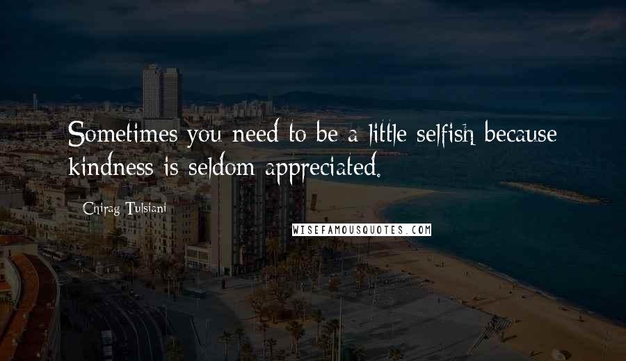 Chirag Tulsiani Quotes: Sometimes you need to be a little selfish because kindness is seldom appreciated.