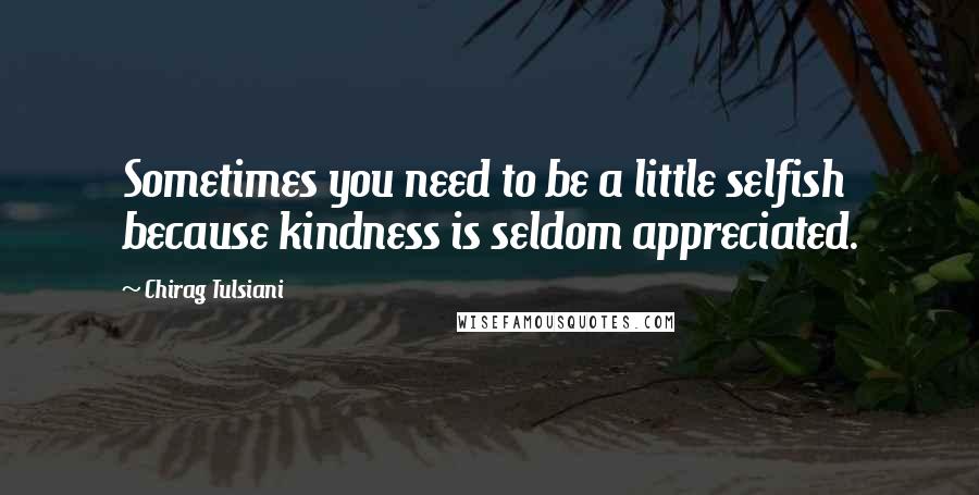 Chirag Tulsiani Quotes: Sometimes you need to be a little selfish because kindness is seldom appreciated.