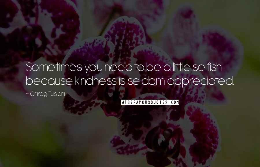 Chirag Tulsiani Quotes: Sometimes you need to be a little selfish because kindness is seldom appreciated.