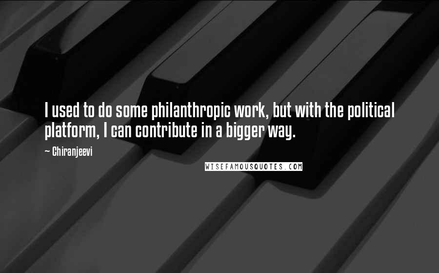 Chiranjeevi Quotes: I used to do some philanthropic work, but with the political platform, I can contribute in a bigger way.