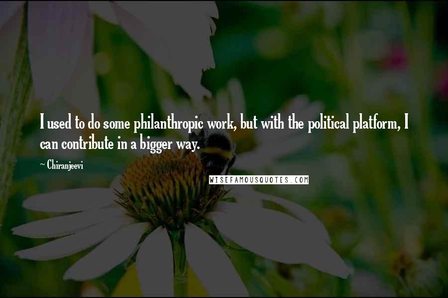 Chiranjeevi Quotes: I used to do some philanthropic work, but with the political platform, I can contribute in a bigger way.