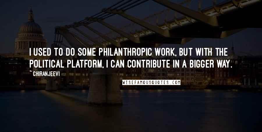 Chiranjeevi Quotes: I used to do some philanthropic work, but with the political platform, I can contribute in a bigger way.