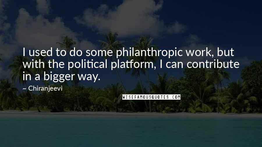 Chiranjeevi Quotes: I used to do some philanthropic work, but with the political platform, I can contribute in a bigger way.