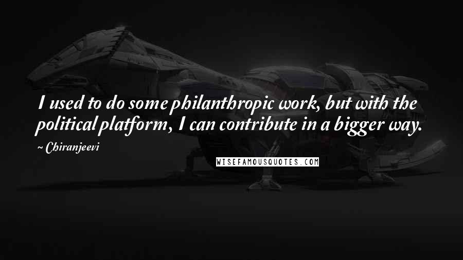 Chiranjeevi Quotes: I used to do some philanthropic work, but with the political platform, I can contribute in a bigger way.