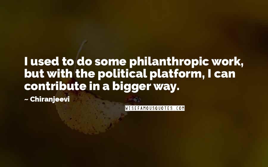 Chiranjeevi Quotes: I used to do some philanthropic work, but with the political platform, I can contribute in a bigger way.