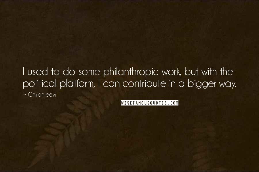 Chiranjeevi Quotes: I used to do some philanthropic work, but with the political platform, I can contribute in a bigger way.