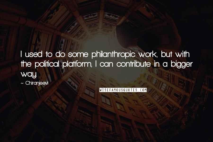 Chiranjeevi Quotes: I used to do some philanthropic work, but with the political platform, I can contribute in a bigger way.