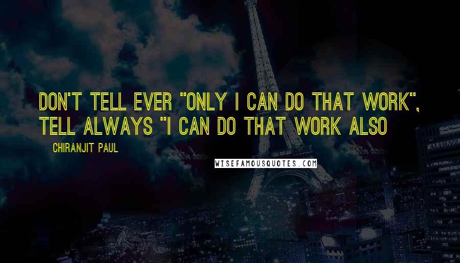 Chiranjit Paul Quotes: Don't tell ever "Only I can do that work", tell always "I can do that work also