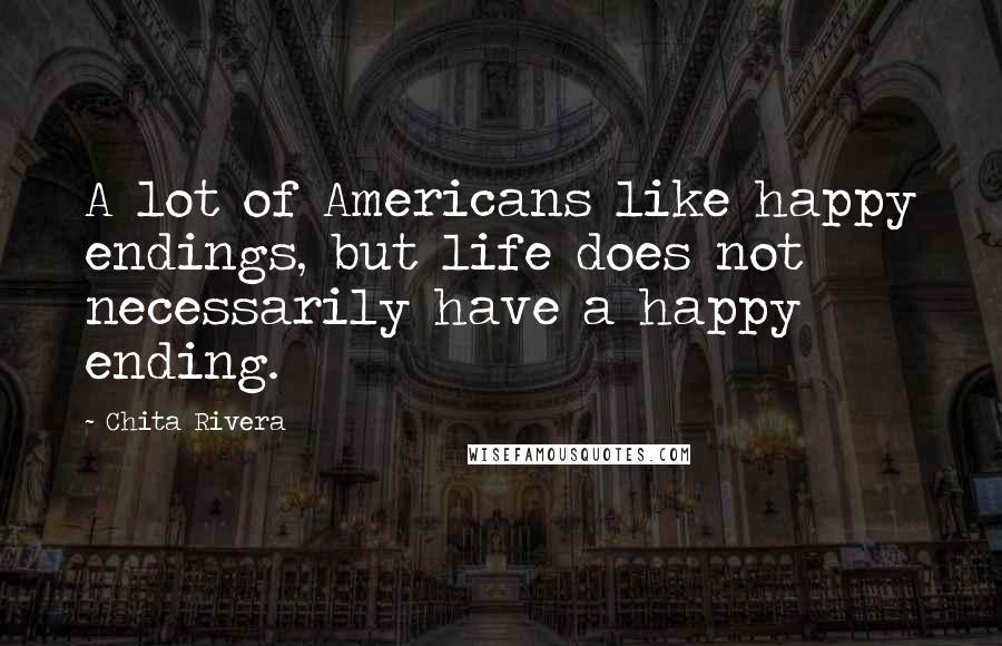 Chita Rivera Quotes: A lot of Americans like happy endings, but life does not necessarily have a happy ending.