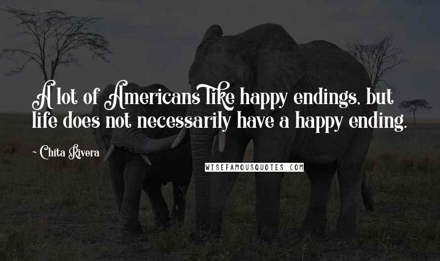 Chita Rivera Quotes: A lot of Americans like happy endings, but life does not necessarily have a happy ending.