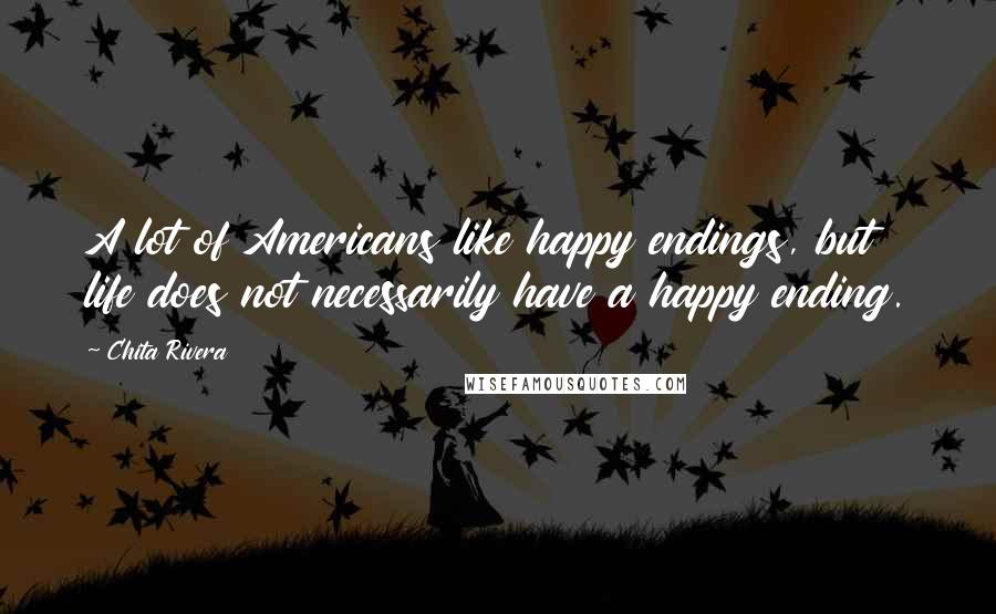 Chita Rivera Quotes: A lot of Americans like happy endings, but life does not necessarily have a happy ending.