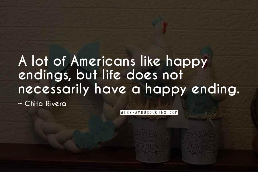 Chita Rivera Quotes: A lot of Americans like happy endings, but life does not necessarily have a happy ending.
