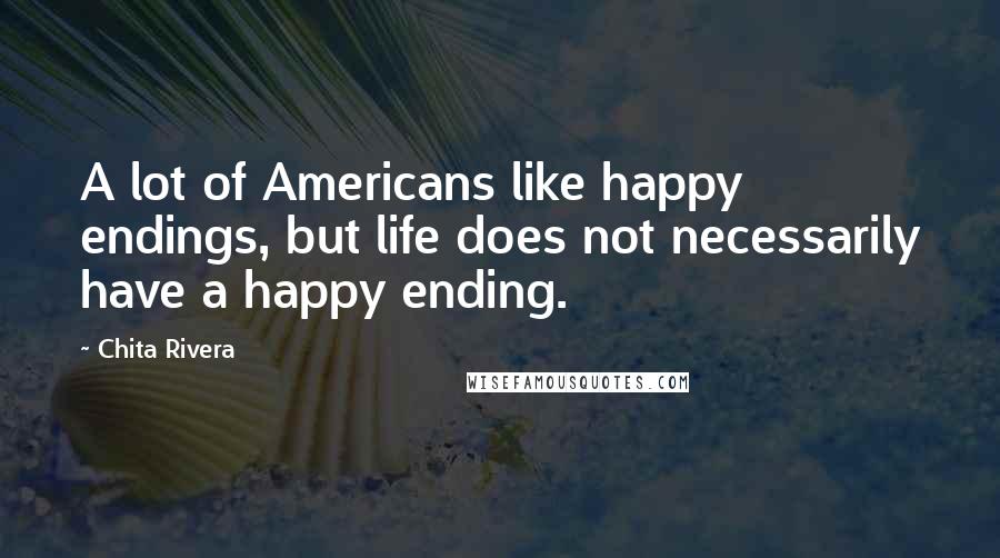 Chita Rivera Quotes: A lot of Americans like happy endings, but life does not necessarily have a happy ending.