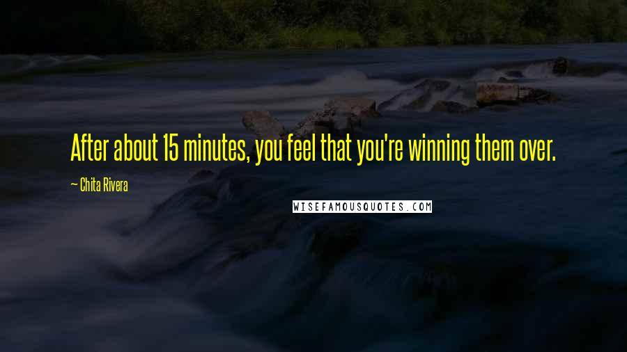 Chita Rivera Quotes: After about 15 minutes, you feel that you're winning them over.