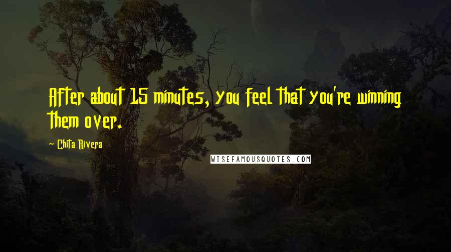 Chita Rivera Quotes: After about 15 minutes, you feel that you're winning them over.