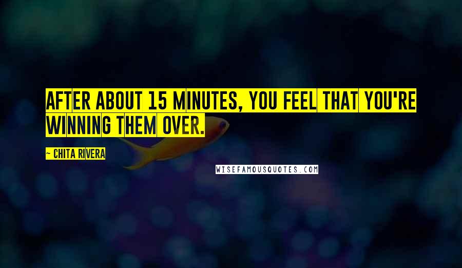 Chita Rivera Quotes: After about 15 minutes, you feel that you're winning them over.