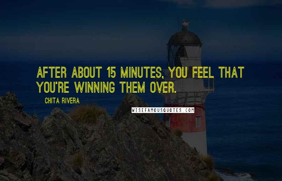 Chita Rivera Quotes: After about 15 minutes, you feel that you're winning them over.