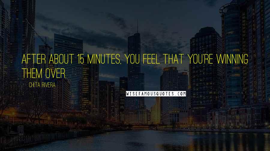 Chita Rivera Quotes: After about 15 minutes, you feel that you're winning them over.