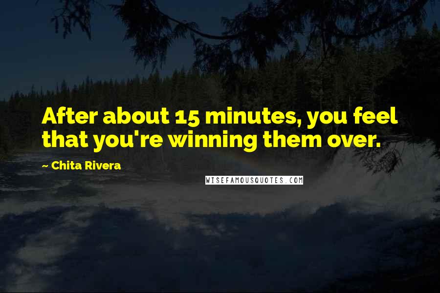 Chita Rivera Quotes: After about 15 minutes, you feel that you're winning them over.