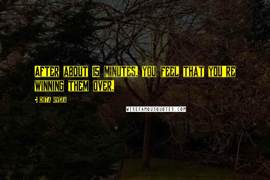 Chita Rivera Quotes: After about 15 minutes, you feel that you're winning them over.