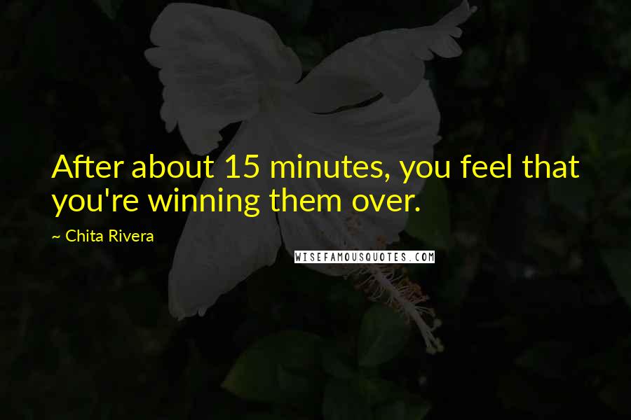 Chita Rivera Quotes: After about 15 minutes, you feel that you're winning them over.