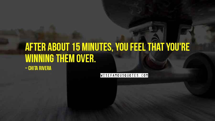 Chita Rivera Quotes: After about 15 minutes, you feel that you're winning them over.