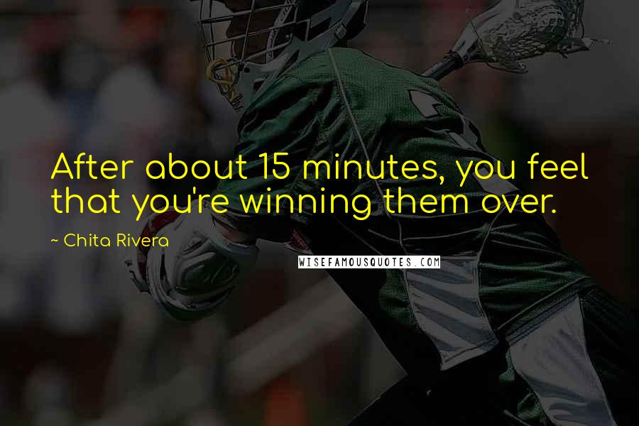 Chita Rivera Quotes: After about 15 minutes, you feel that you're winning them over.