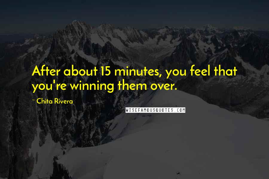 Chita Rivera Quotes: After about 15 minutes, you feel that you're winning them over.