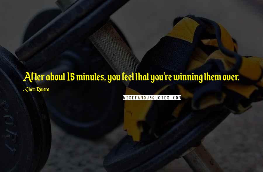 Chita Rivera Quotes: After about 15 minutes, you feel that you're winning them over.