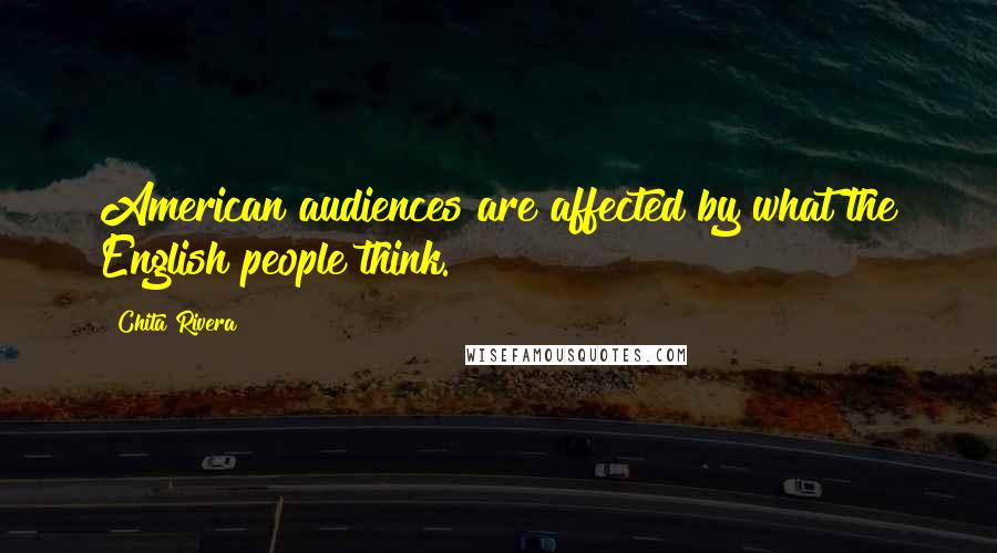 Chita Rivera Quotes: American audiences are affected by what the English people think.