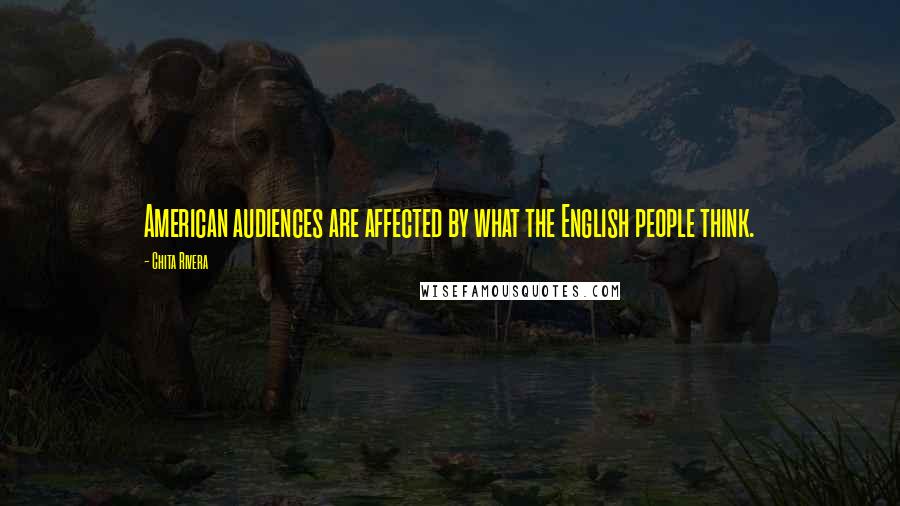 Chita Rivera Quotes: American audiences are affected by what the English people think.