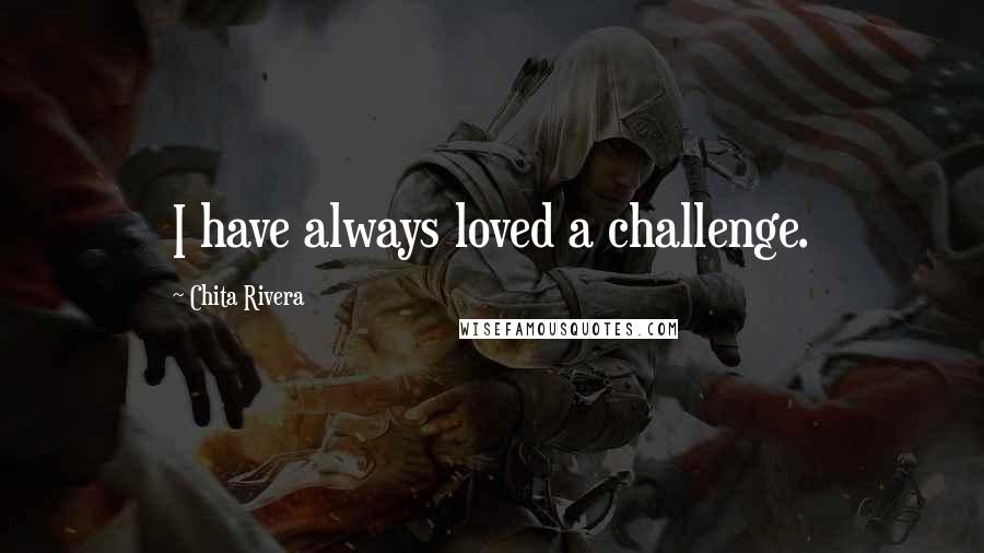 Chita Rivera Quotes: I have always loved a challenge.