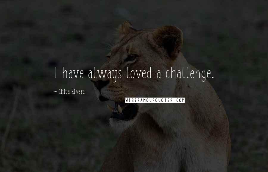 Chita Rivera Quotes: I have always loved a challenge.