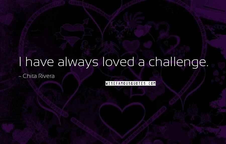 Chita Rivera Quotes: I have always loved a challenge.