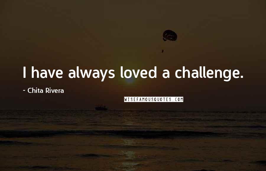 Chita Rivera Quotes: I have always loved a challenge.