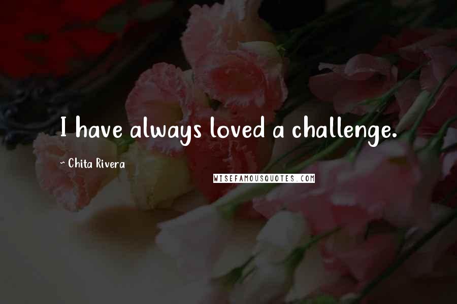 Chita Rivera Quotes: I have always loved a challenge.