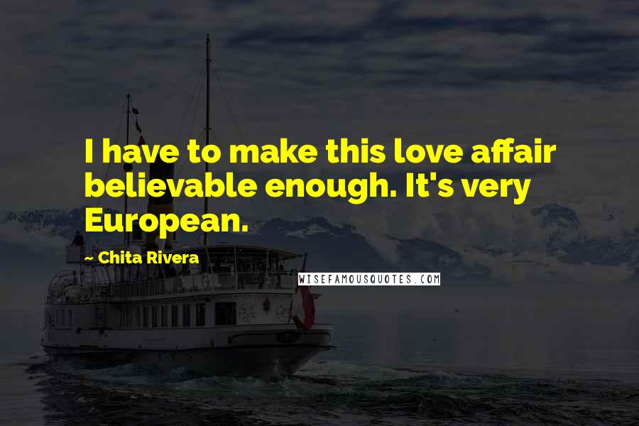 Chita Rivera Quotes: I have to make this love affair believable enough. It's very European.