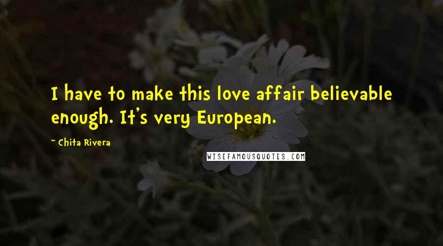 Chita Rivera Quotes: I have to make this love affair believable enough. It's very European.