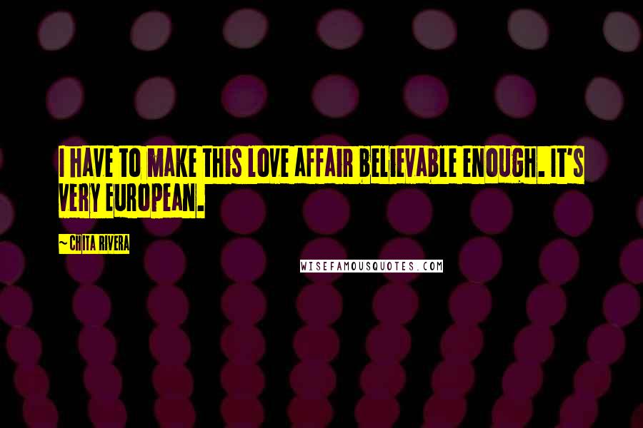 Chita Rivera Quotes: I have to make this love affair believable enough. It's very European.