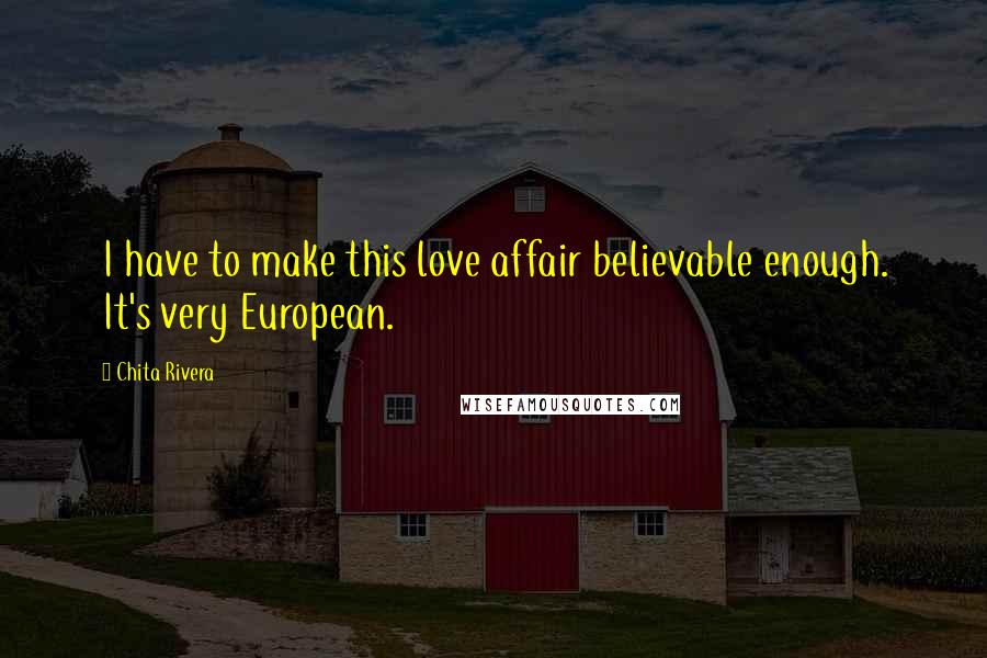 Chita Rivera Quotes: I have to make this love affair believable enough. It's very European.