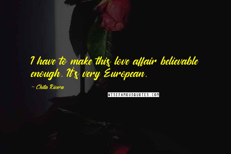 Chita Rivera Quotes: I have to make this love affair believable enough. It's very European.