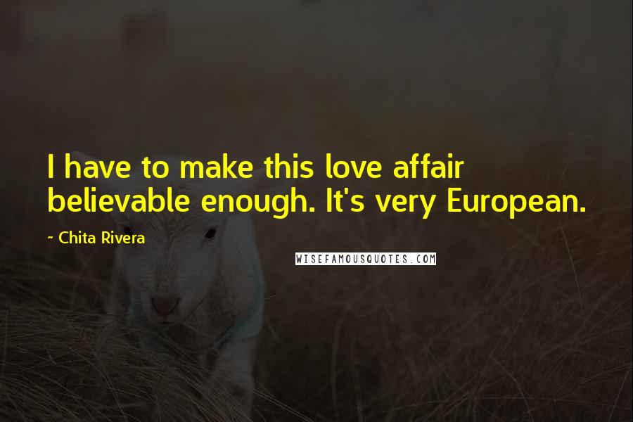 Chita Rivera Quotes: I have to make this love affair believable enough. It's very European.