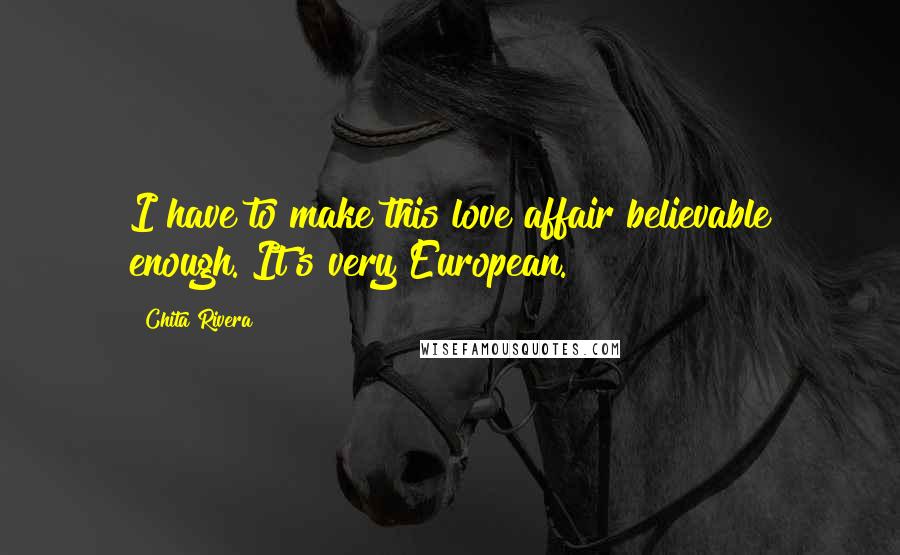 Chita Rivera Quotes: I have to make this love affair believable enough. It's very European.