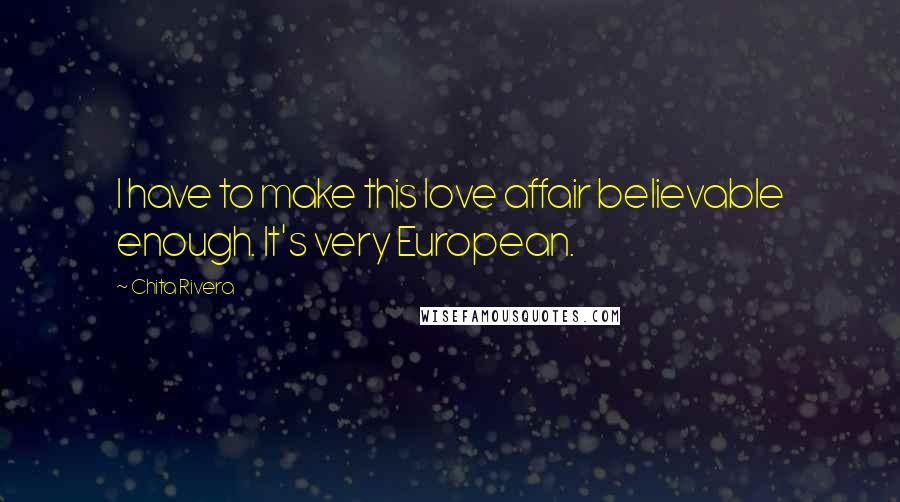 Chita Rivera Quotes: I have to make this love affair believable enough. It's very European.